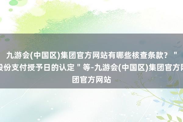 九游会(中国区)集团官方网站有哪些核查条款？＂＂股份支付授予日的认定＂等-九游会(中国区)集团官方网站