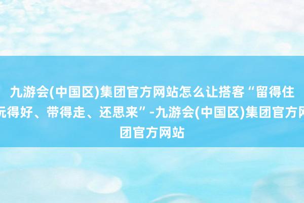 九游会(中国区)集团官方网站怎么让搭客“留得住、玩得好、带得走、还思来”-九游会(中国区)集团官方网站