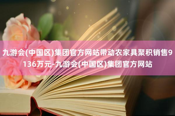 九游会(中国区)集团官方网站带动农家具聚积销售9136万元-九游会(中国区)集团官方网站