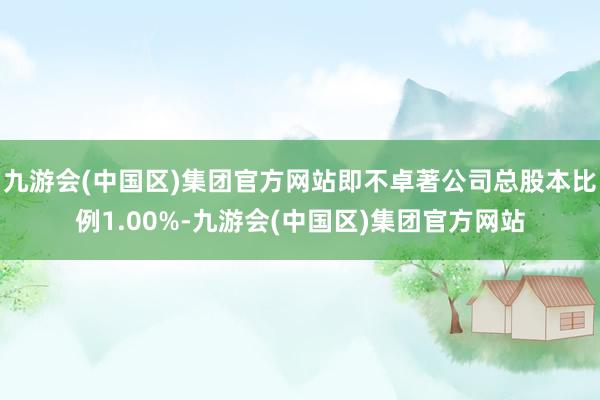 九游会(中国区)集团官方网站即不卓著公司总股本比例1.00%-九游会(中国区)集团官方网站