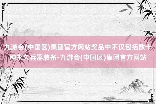 九游会(中国区)集团官方网站奖品中不仅包括数十种永久兵器装备-九游会(中国区)集团官方网站