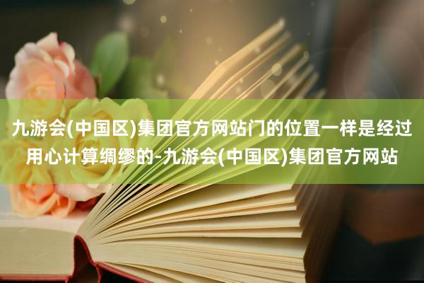 九游会(中国区)集团官方网站门的位置一样是经过用心计算绸缪的-九游会(中国区)集团官方网站