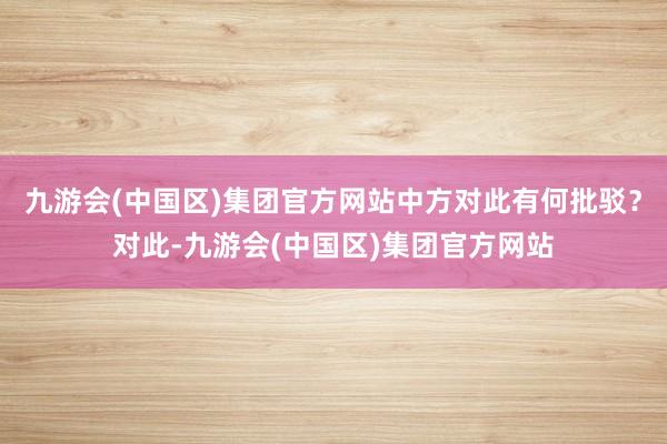 九游会(中国区)集团官方网站中方对此有何批驳？对此-九游会(中国区)集团官方网站