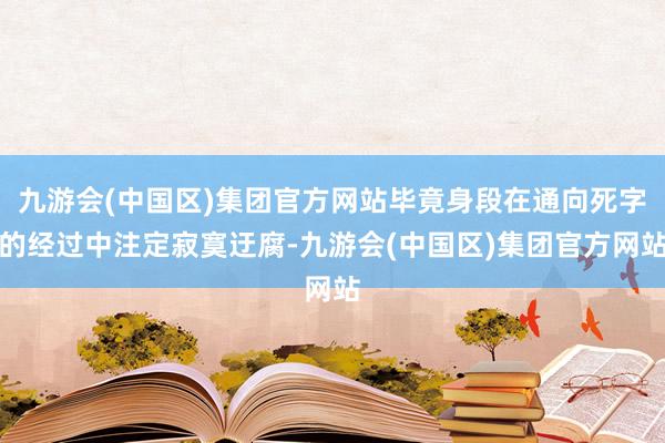 九游会(中国区)集团官方网站毕竟身段在通向死字的经过中注定寂寞迂腐-九游会(中国区)集团官方网站