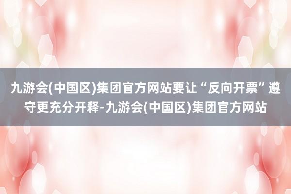 九游会(中国区)集团官方网站要让“反向开票”遵守更充分开释-九游会(中国区)集团官方网站