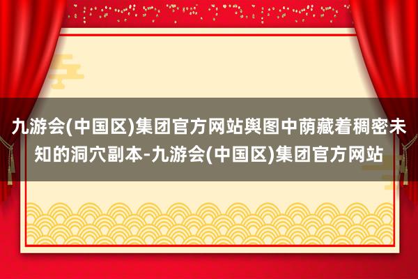 九游会(中国区)集团官方网站舆图中荫藏着稠密未知的洞穴副本-九游会(中国区)集团官方网站