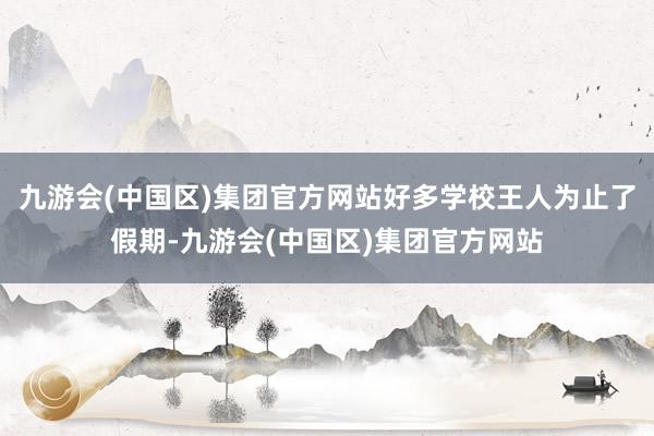 九游会(中国区)集团官方网站好多学校王人为止了假期-九游会(中国区)集团官方网站