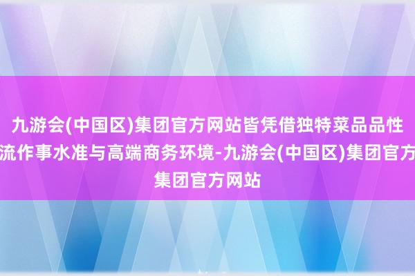 九游会(中国区)集团官方网站皆凭借独特菜品品性、一流作事水准与高端商务环境-九游会(中国区)集团官方网站