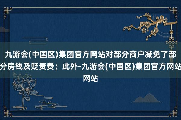 九游会(中国区)集团官方网站对部分商户减免了部分房钱及贬责费；此外-九游会(中国区)集团官方网站