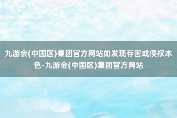 九游会(中国区)集团官方网站如发现存害或侵权本色-九游会(中国区)集团官方网站