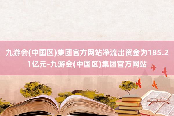 九游会(中国区)集团官方网站净流出资金为185.21亿元-九游会(中国区)集团官方网站