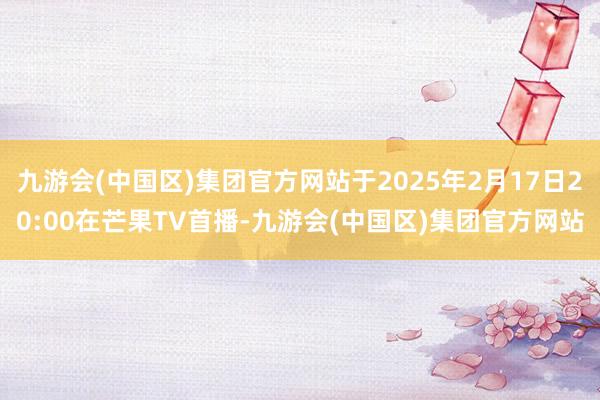 九游会(中国区)集团官方网站于2025年2月17日20:00在芒果TV首播-九游会(中国区)集团官方网站