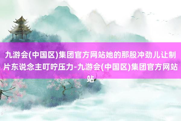 九游会(中国区)集团官方网站她的那股冲劲儿让制片东说念主叮咛压力-九游会(中国区)集团官方网站