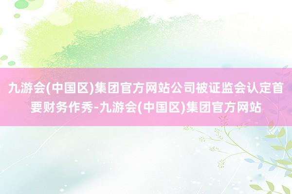 九游会(中国区)集团官方网站公司被证监会认定首要财务作秀-九游会(中国区)集团官方网站