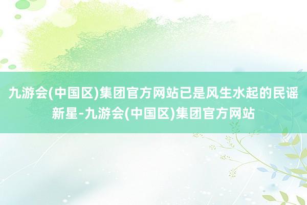 九游会(中国区)集团官方网站已是风生水起的民谣新星-九游会(中国区)集团官方网站