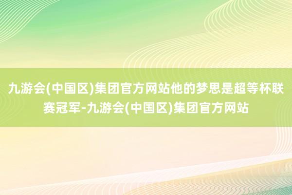 九游会(中国区)集团官方网站他的梦思是超等杯联赛冠军-九游会(中国区)集团官方网站