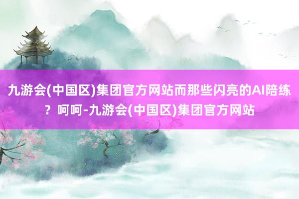 九游会(中国区)集团官方网站而那些闪亮的AI陪练？呵呵-九游会(中国区)集团官方网站