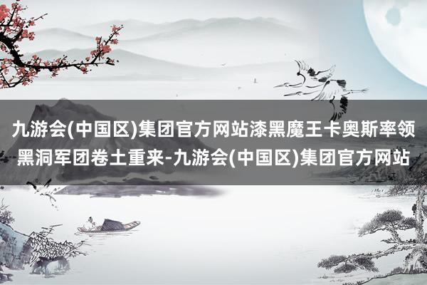 九游会(中国区)集团官方网站漆黑魔王卡奥斯率领黑洞军团卷土重来-九游会(中国区)集团官方网站