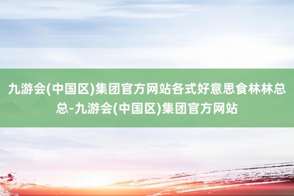 九游会(中国区)集团官方网站各式好意思食林林总总-九游会(中国区)集团官方网站