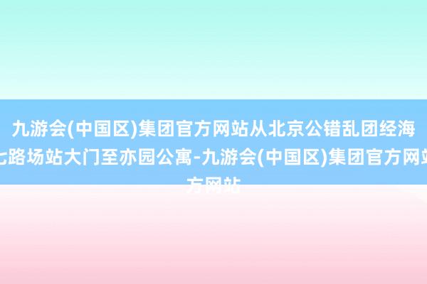 九游会(中国区)集团官方网站从北京公错乱团经海七路场站大门至亦园公寓-九游会(中国区)集团官方网站