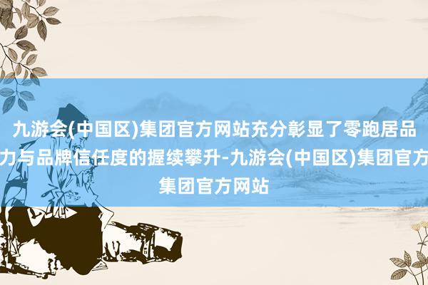 九游会(中国区)集团官方网站充分彰显了零跑居品竞争力与品牌信任度的握续攀升-九游会(中国区)集团官方网站