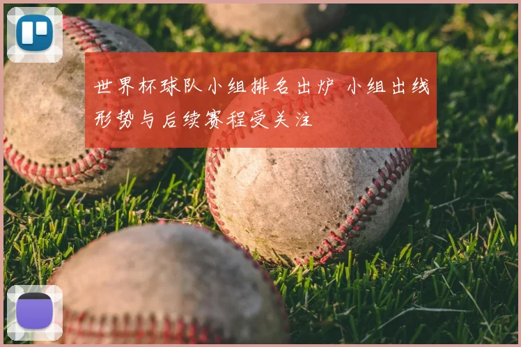 世界杯球队小组排名出炉 小组出线形势与后续赛程受关注