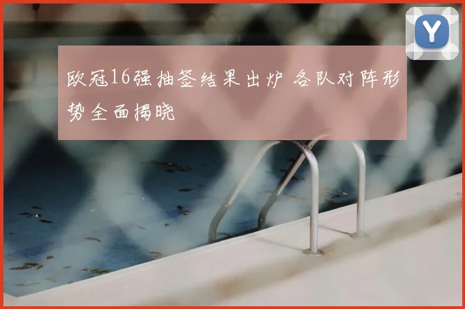 欧冠16强抽签结果出炉 各队对阵形势全面揭晓