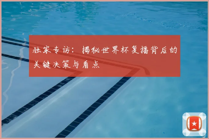 独家专访:揭秘世界杯复播背后的关键决策与看点