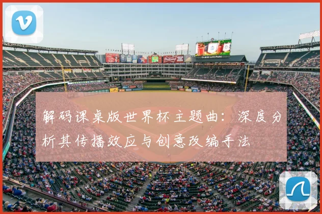 解码课桌版世界杯主题曲：深度分析其传播效应与创意改编手法