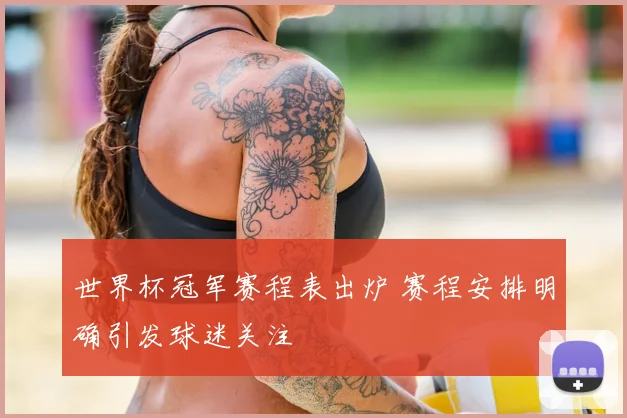 世界杯冠军赛程表出炉 赛程安排明确引发球迷关注