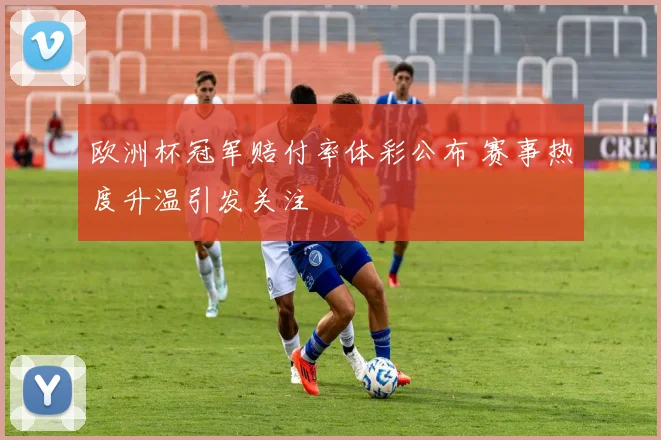 欧洲杯冠军赔付率体彩公布 赛事热度升温引发关注