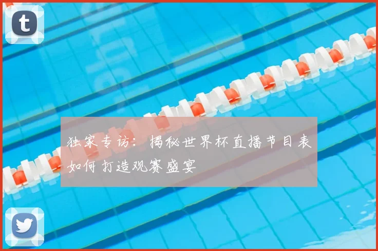 独家专访:揭秘世界杯直播节目表如何打造观赛盛宴
