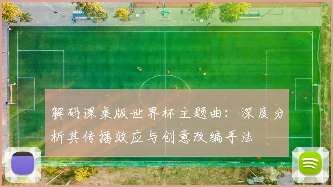 解码课桌版世界杯主题曲：深度分析其传播效应与创意改编手法