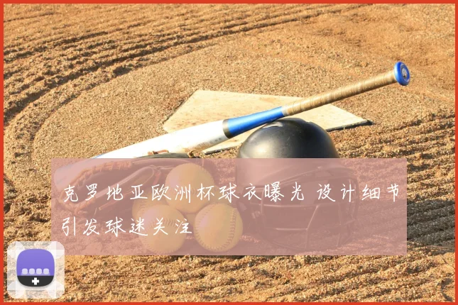 克罗地亚欧洲杯球衣曝光 设计细节引发球迷关注