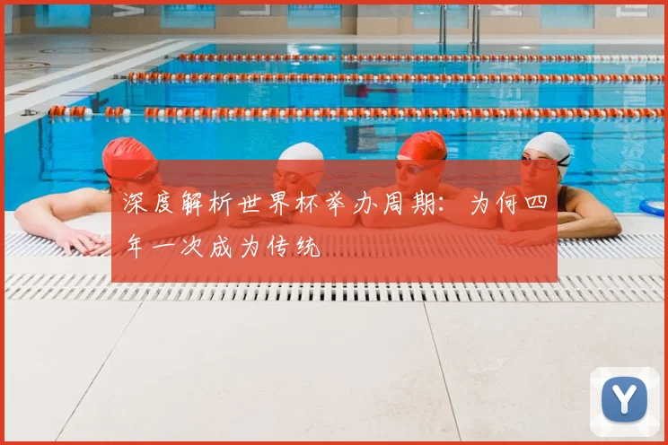 深度解析世界杯举办周期:为何四年一次成为传统
