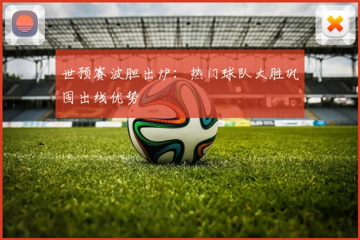 世预赛波胆出炉:热门球队大胜巩固出线优势