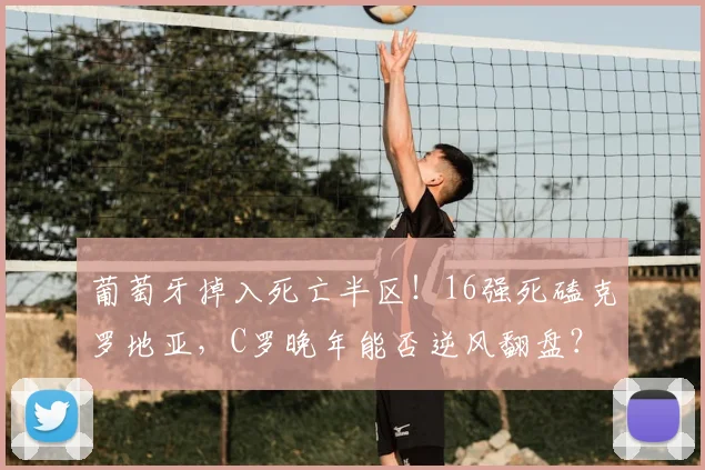 葡萄牙掉入死亡半区！16强死磕克罗地亚，C罗晚年能否逆风翻盘？