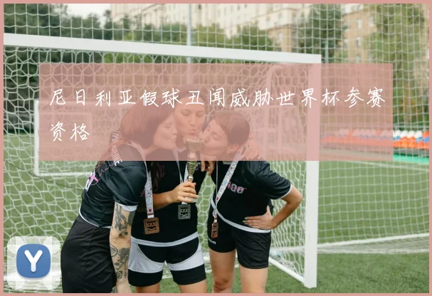 尼日利亚假球丑闻威胁世界杯参赛资格