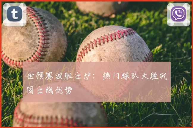 世预赛波胆出炉:热门球队大胜巩固出线优势