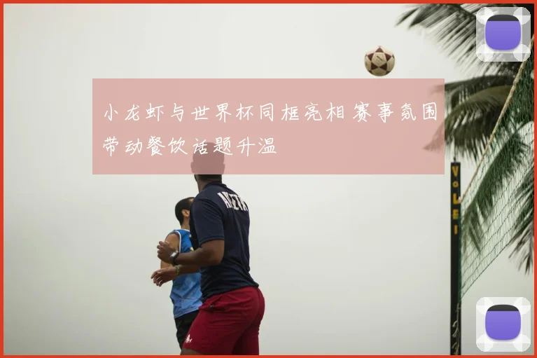 小龙虾与世界杯同框亮相 赛事氛围带动餐饮话题升温