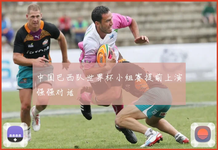 中国巴西队世界杯小组赛提前上演强强对话