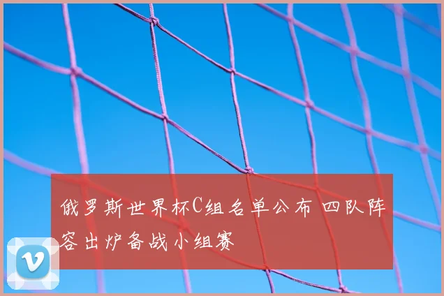 俄罗斯世界杯C组名单公布 四队阵容出炉备战小组赛