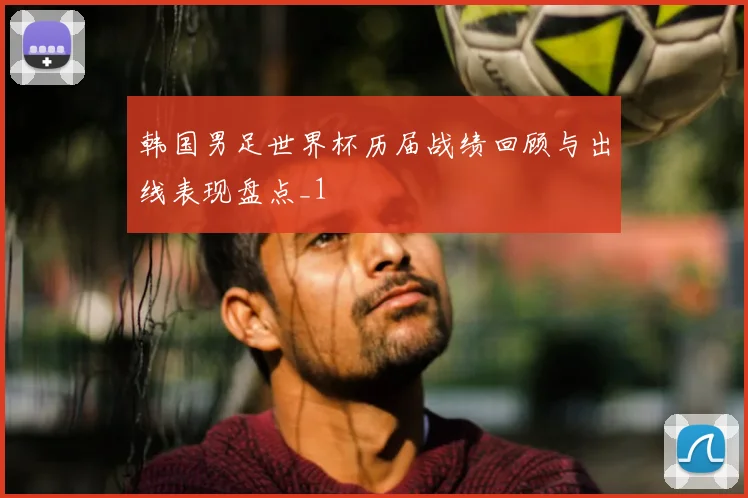 韩国男足世界杯历届战绩回顾与出线表现盘点_1