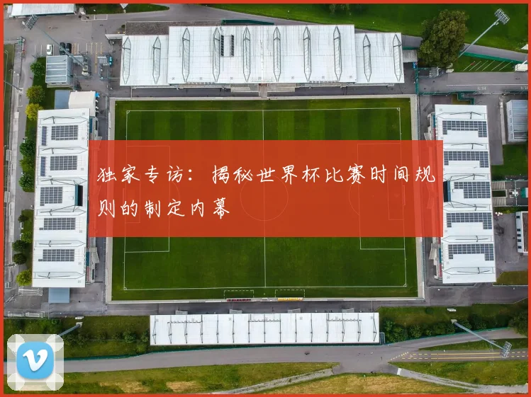 独家专访:揭秘世界杯比赛时间规则的制定内幕