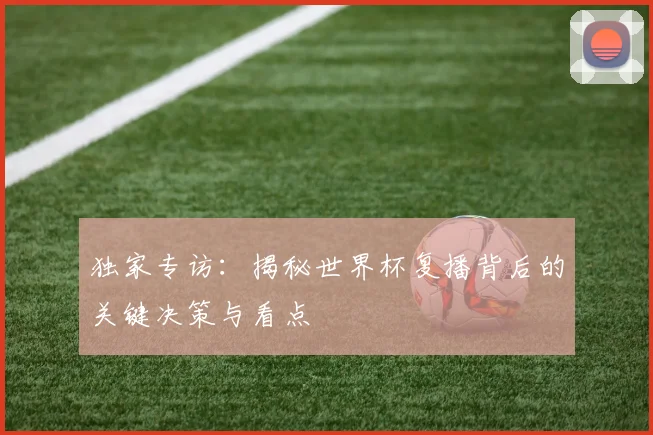 独家专访:揭秘世界杯复播背后的关键决策与看点