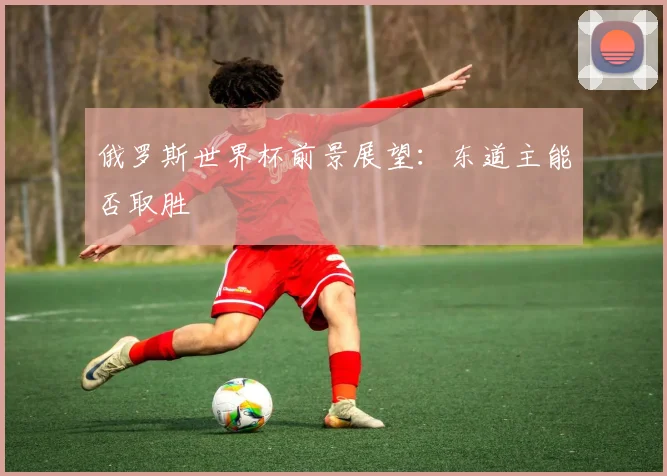 俄罗斯世界杯前景展望：东道主能否取胜