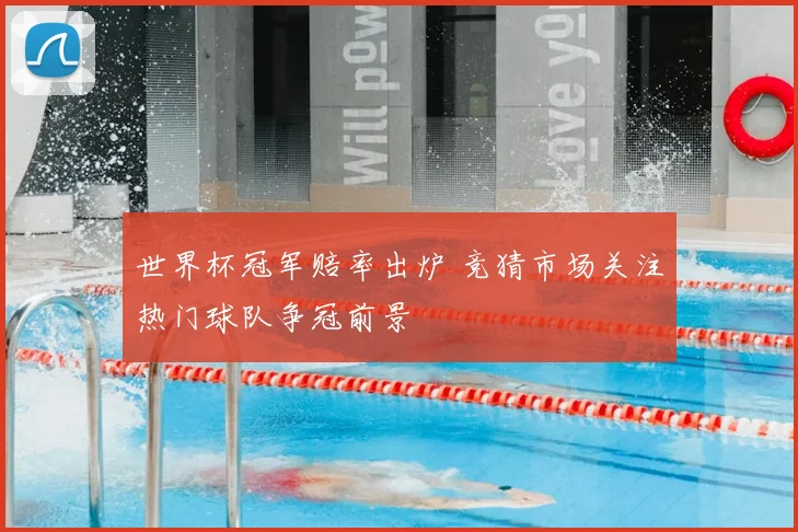 世界杯冠军赔率出炉 竞猜市场关注热门球队争冠前景