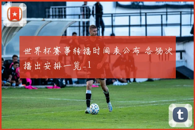 世界杯赛事转播时间表公布 各场次播出安排一览_1