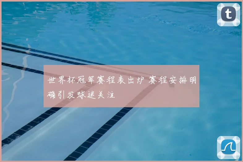 世界杯冠军赛程表出炉 赛程安排明确引发球迷关注