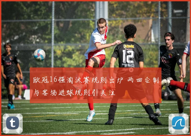 欧冠16强淘汰赛规则出炉 两回合制与客场进球规则引关注